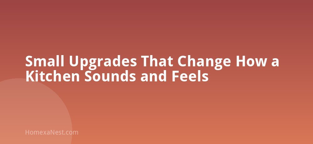 Small Upgrades That Change How a Kitchen Sounds and Feels
