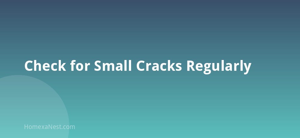 Check for Small Cracks Regularly